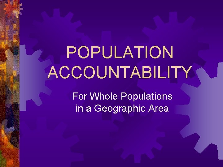 POPULATION ACCOUNTABILITY For Whole Populations in a Geographic Area 