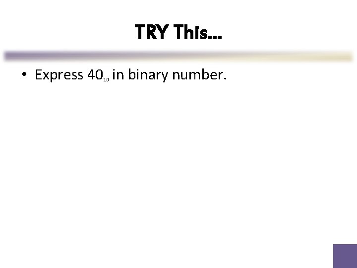 TRY This… • Express 40 in binary number. 10 