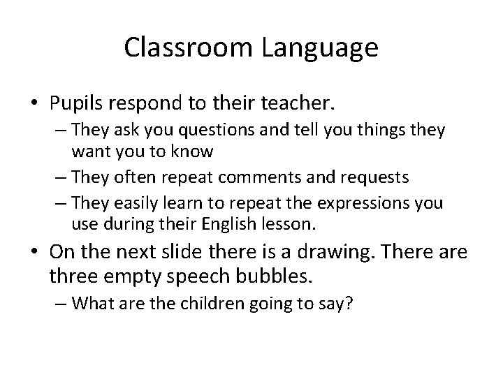 Classroom Language • Pupils respond to their teacher. – They ask you questions and