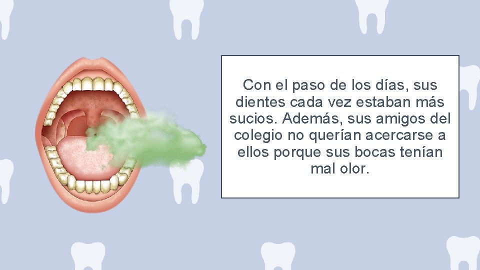 Con el paso de los días, sus dientes cada vez estaban más sucios. Además,