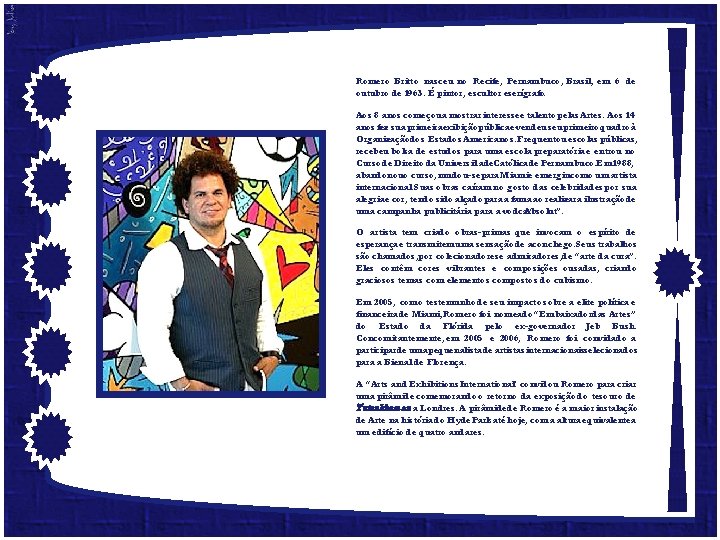 Romero Britto nasceu no Recife, Pernambuco, Brasil, em 6 de outubro de 1963. É