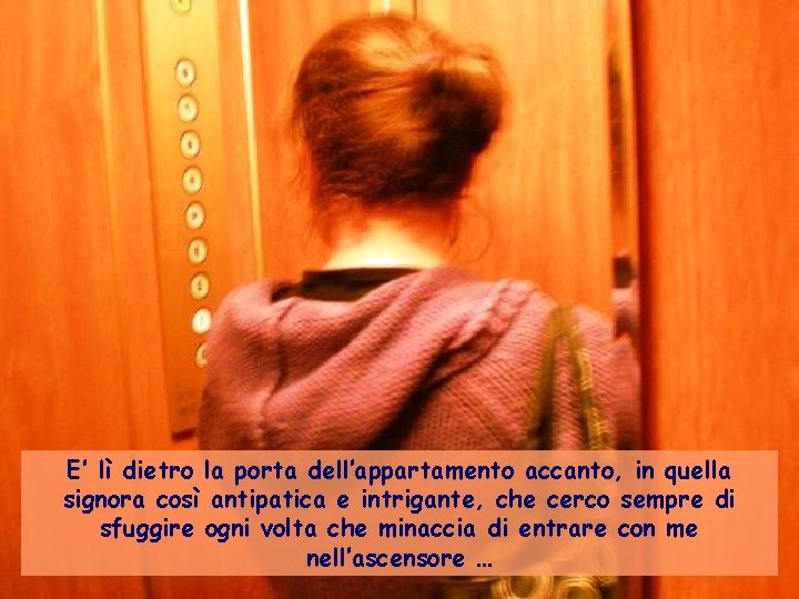 E’ lì dietro la porta dell’appartamento accanto, in quella signora così antipatica e intrigante,