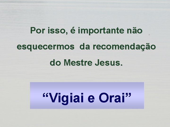 Por isso, é importante não esquecermos da recomendação do Mestre Jesus. “Vigiai e Orai”