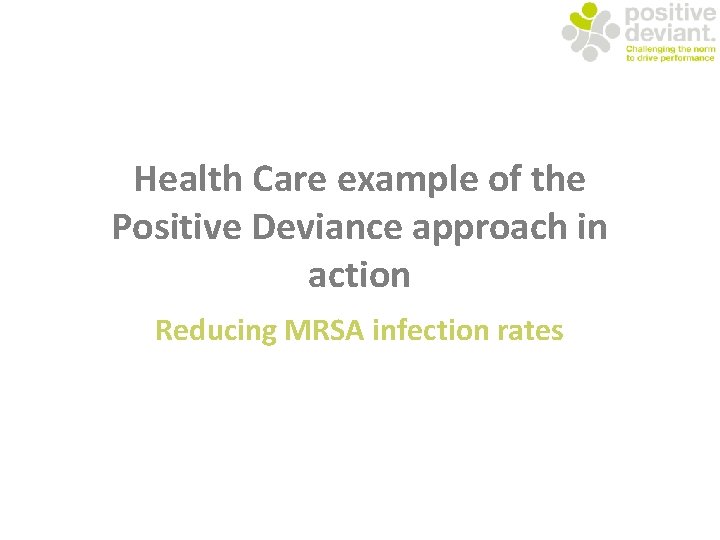 Health Care example of the Positive Deviance approach in action Reducing MRSA infection rates