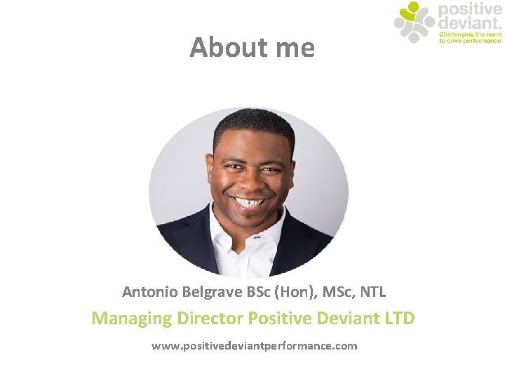 About me Antonio Belgrave BSc (Hon), MSc, NTL Managing Director Positive Deviant LTD www.