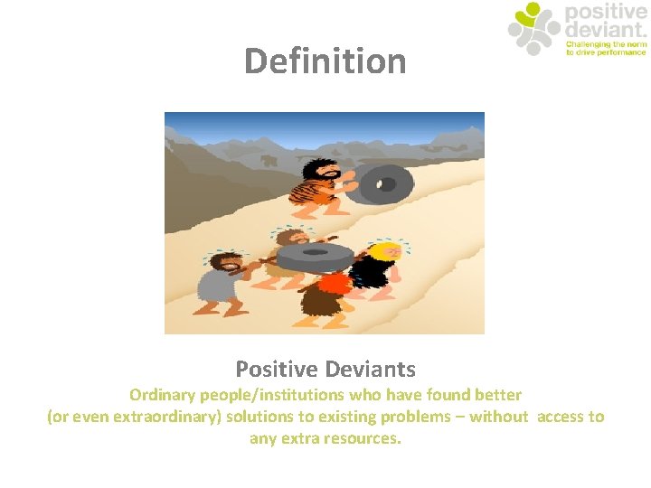 Definition Positive Deviants Ordinary people/institutions who have found better (or even extraordinary) solutions to