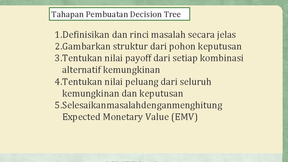 Tahapan Pembuatan Decision Tree 1. Definisikan dan rinci masalah secara jelas 2. Gambarkan struktur