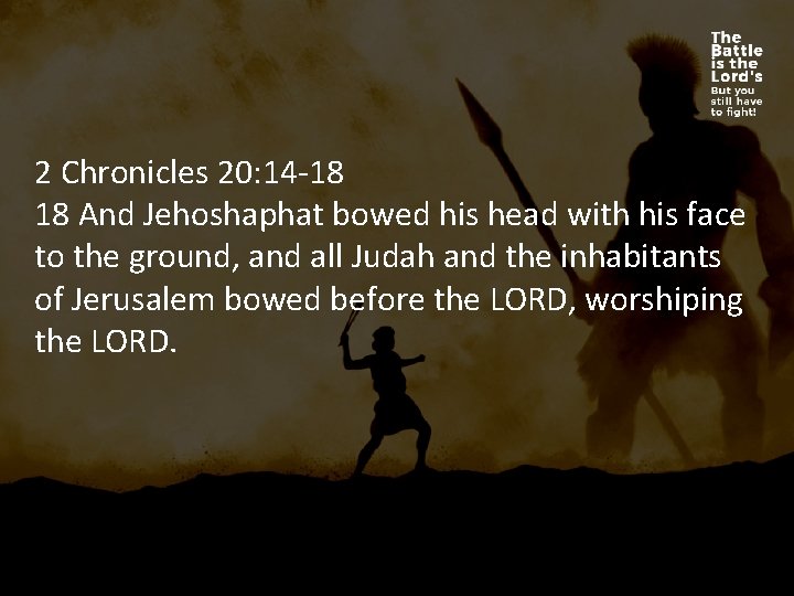 2 Chronicles 20: 14 -18 18 And Jehoshaphat bowed his head with his face