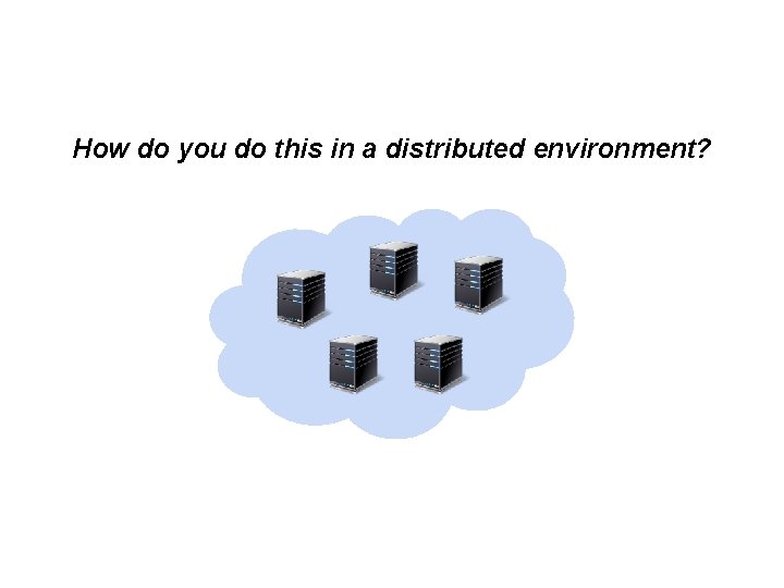 How do you do this in a distributed environment? 