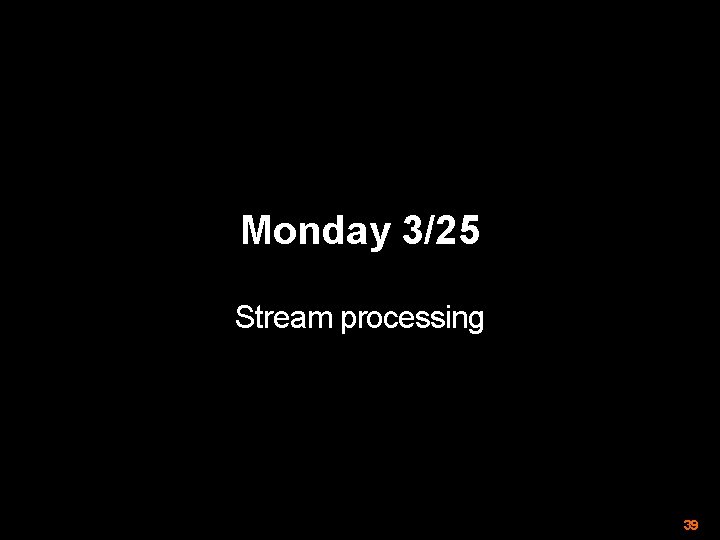 Monday 3/25 Stream processing 39 