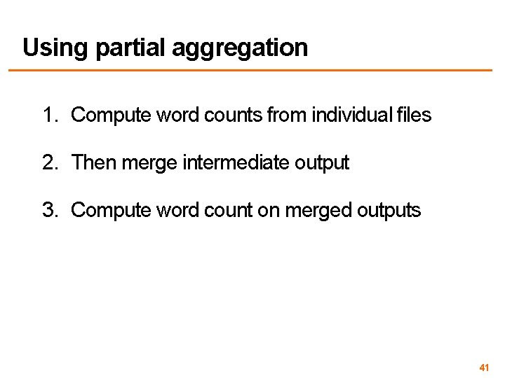 Using partial aggregation 1. Compute word counts from individual files 2. Then merge intermediate