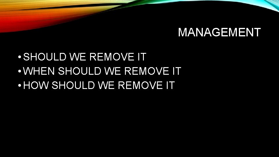 MANAGEMENT • SHOULD WE REMOVE IT • WHEN SHOULD WE REMOVE IT • HOW