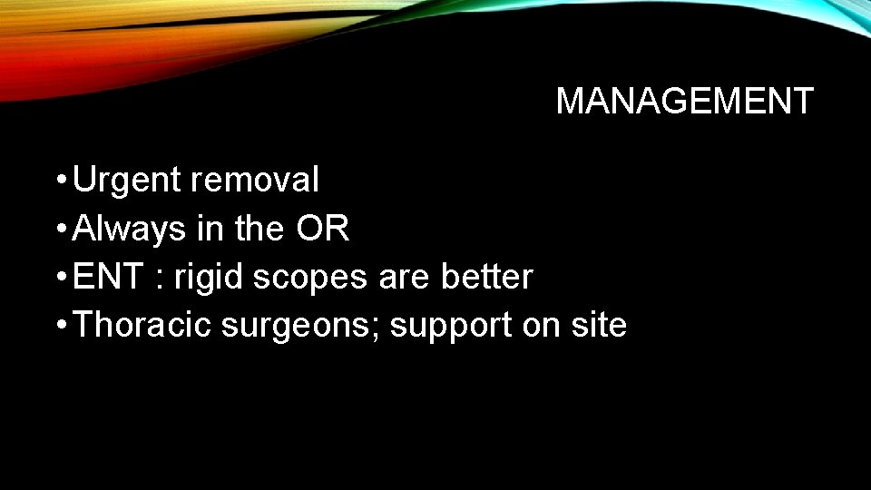 MANAGEMENT • Urgent removal • Always in the OR • ENT : rigid scopes