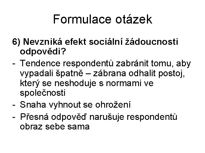 Formulace otázek 6) Nevzniká efekt sociální žádoucnosti odpovědi? - Tendence respondentů zabránit tomu, aby