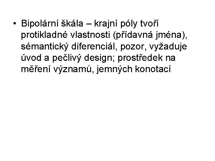  • Bipolární škála – krajní póly tvoří protikladné vlastnosti (přídavná jména), sémantický diferenciál,