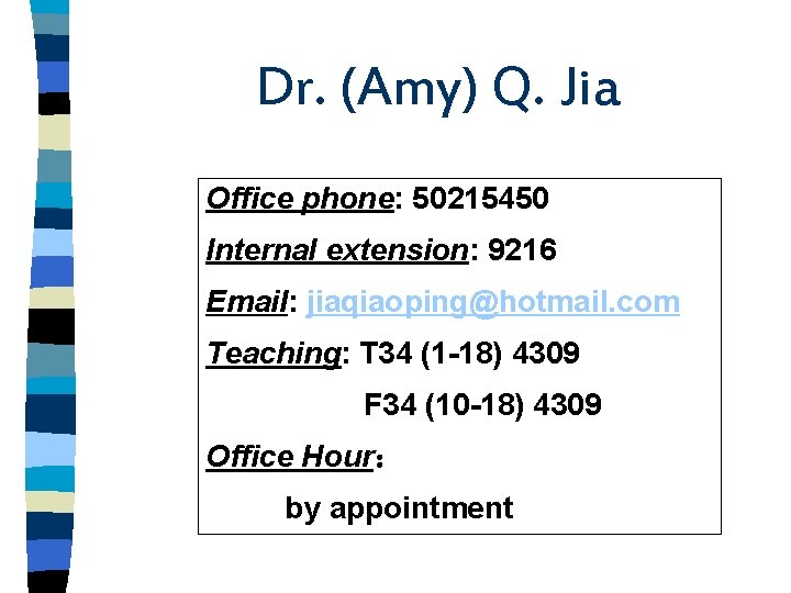 Dr. (Amy) Q. Jia Office phone: 50215450 Internal extension: 9216 Email: jiaqiaoping@hotmail. com Teaching: