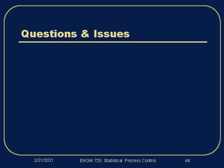 Questions & Issues 2/21/2021 ENGM 720: Statistical Process Control 46 
