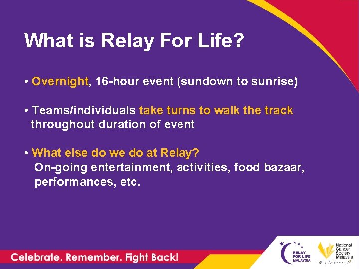 What is Relay For Life? • Overnight, 16 -hour event (sundown to sunrise) •