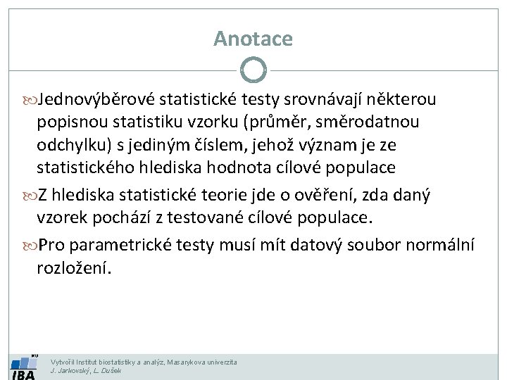Anotace Jednovýběrové statistické testy srovnávají některou popisnou statistiku vzorku (průměr, směrodatnou odchylku) s jediným Anotace Jednovýběrové statistické testy srovnávají některou popisnou statistiku vzorku (průměr, směrodatnou odchylku) s jediným