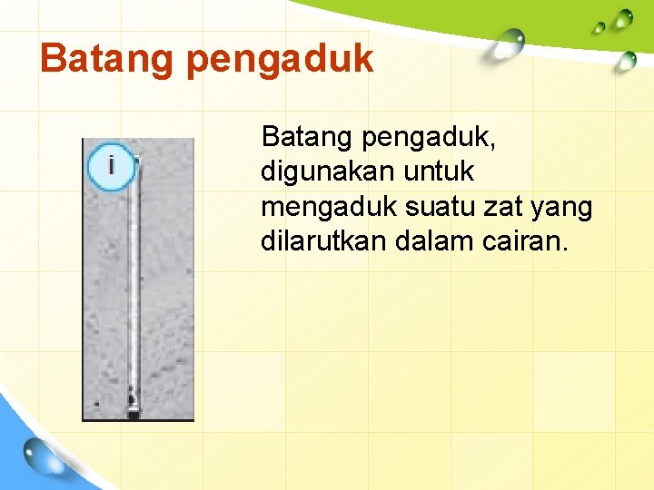 Batang pengaduk, digunakan untuk mengaduk suatu zat yang dilarutkan dalam cairan. 