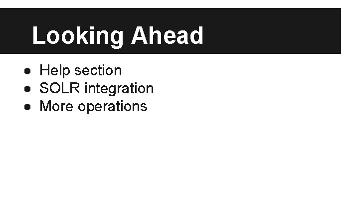 Looking Ahead ● Help section ● SOLR integration ● More operations 