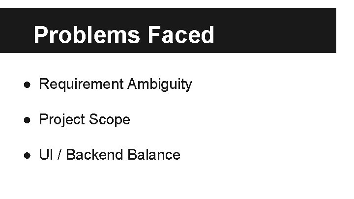 Problems Faced ● Requirement Ambiguity ● Project Scope ● UI / Backend Balance 