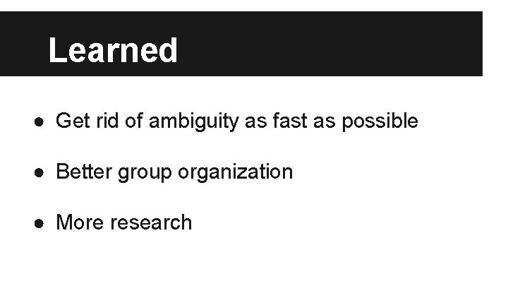 Learned ● Get rid of ambiguity as fast as possible ● Better group organization