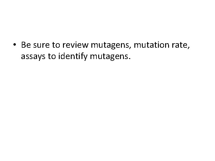  • Be sure to review mutagens, mutation rate, assays to identify mutagens. 