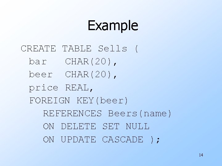 Example CREATE TABLE Sells ( bar CHAR(20), beer CHAR(20), price REAL, FOREIGN KEY(beer) REFERENCES