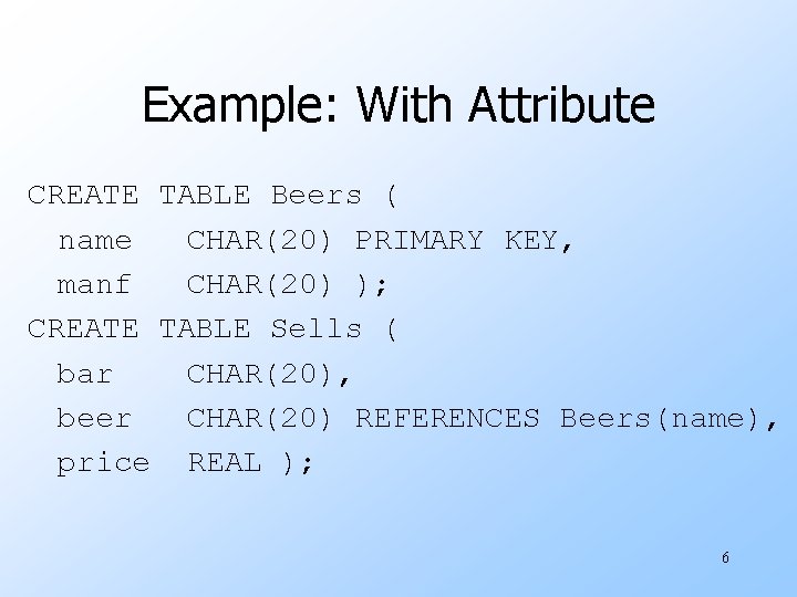 Example: With Attribute CREATE TABLE Beers ( name CHAR(20) PRIMARY KEY, manf CHAR(20) );