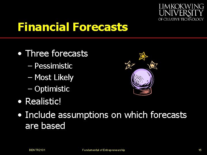 Financial Forecasts • Three forecasts – Pessimistic – Most Likely – Optimistic • Realistic!