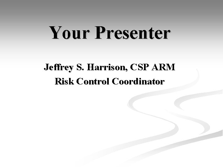 Your Presenter Jeffrey S. Harrison, CSP ARM Risk Control Coordinator 