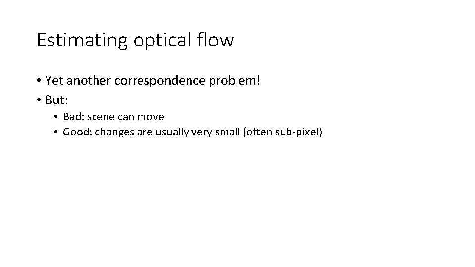 Estimating optical flow • Yet another correspondence problem! • But: • Bad: scene can
