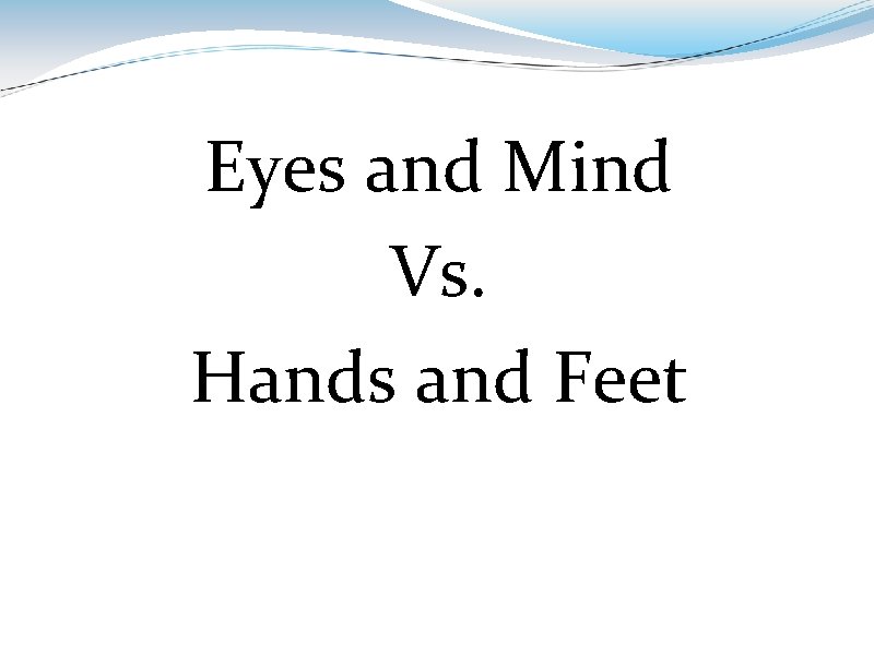 Eyes and Mind Vs. Hands and Feet 