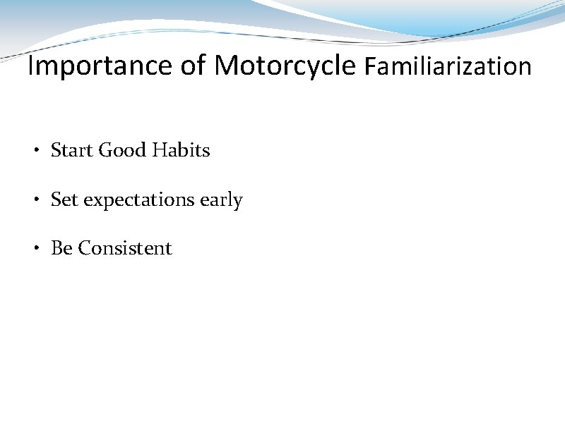 Importance of Motorcycle Familiarization • Start Good Habits • Set expectations early • Be