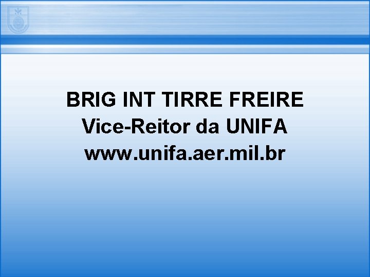 BRIG INT TIRRE FREIRE Vice-Reitor da UNIFA www. unifa. aer. mil. br 