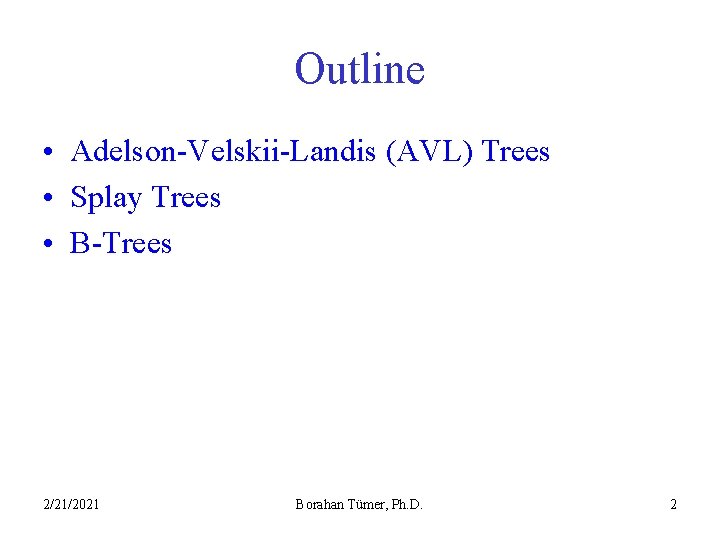 Outline • Adelson-Velskii-Landis (AVL) Trees • Splay Trees • B-Trees 2/21/2021 Borahan Tümer, Ph.