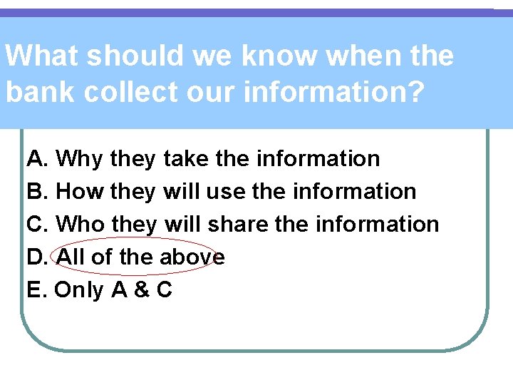 What should we know when the bank collect our information? A. Why they take