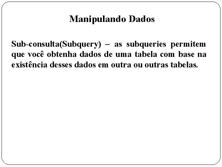 Manipulando Dados Sub-consulta(Subquery) – as subqueries permitem que você obtenha dados de uma tabela
