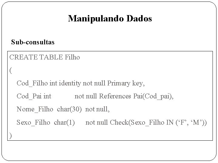 Manipulando Dados Sub-consultas CREATE TABLE Filho ( Cod_Filho int identity not null Primary key,