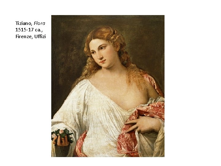 Tiziano, Flora 1515 -17 ca. , Firenze, Uffizi Tiziano, Flora 1515 -17 ca. , Firenze, Uffizi