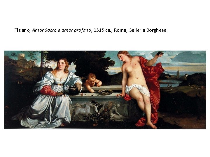 Tiziano, Amor Sacro e amor profano, 1515 ca. , Roma, Galleria Borghese Tiziano, Amor Sacro e amor profano, 1515 ca. , Roma, Galleria Borghese