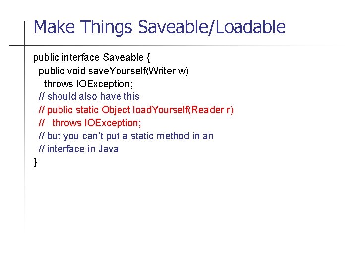 Make Things Saveable/Loadable public interface Saveable { public void save. Yourself(Writer w) throws IOException;