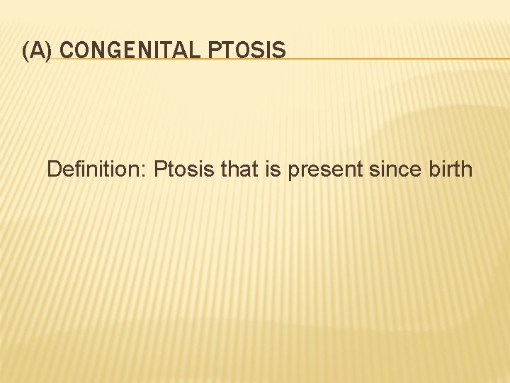 (A) CONGENITAL PTOSIS Definition: Ptosis that is present since birth 