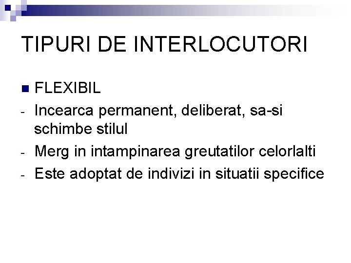 TIPURI DE INTERLOCUTORI n - FLEXIBIL Incearca permanent, deliberat, sa-si schimbe stilul Merg in