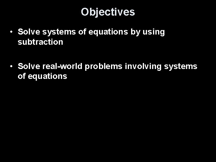 Objectives • Solve systems of equations by using subtraction • Solve real-world problems involving