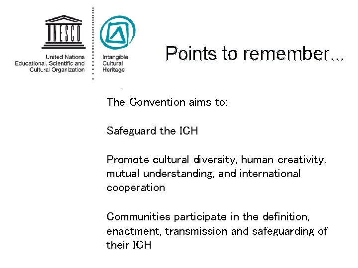 Points to remember. . The Convention aims to: Safeguard the ICH Promote cultural diversity,