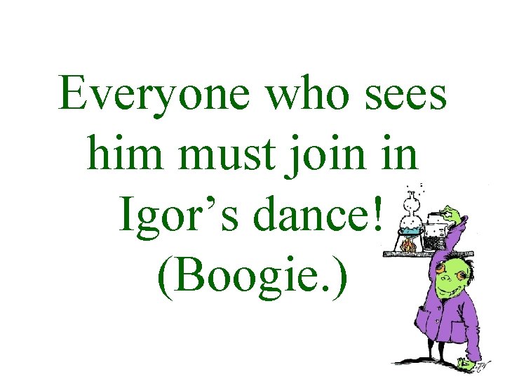 Everyone who sees him must join in Igor’s dance! (Boogie. ) 