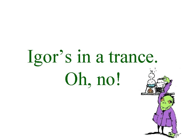 Igor’s in a trance. Oh, no! 