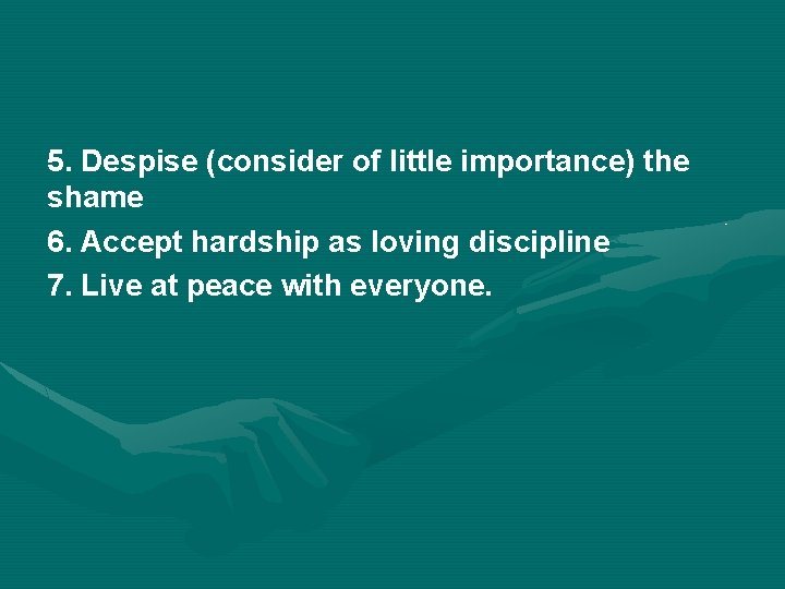 5. Despise (consider of little importance) the shame 6. Accept hardship as loving discipline